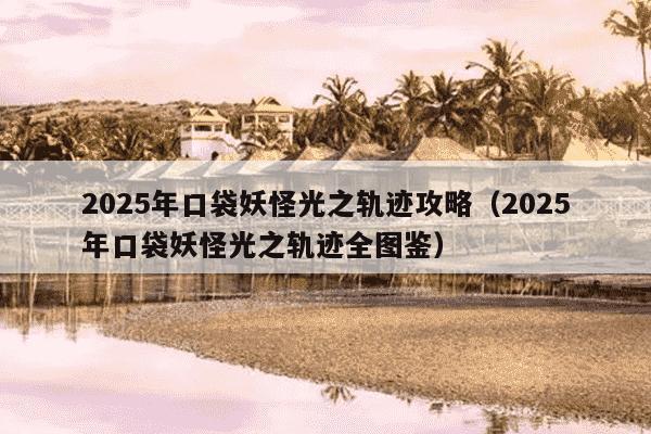 2025年口袋妖怪光之轨迹攻略（2025年口袋妖怪光之轨迹全图鉴）