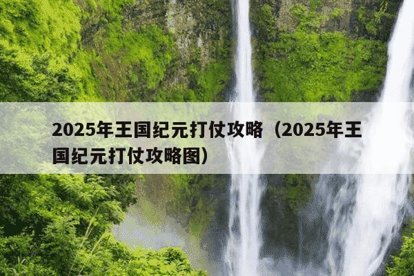 2025年王国纪元打仗攻略（2025年王国纪元打仗攻略图）