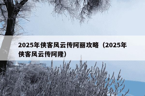 2025年侠客风云传阿丽攻略(2025年侠客风云传阿隆)
