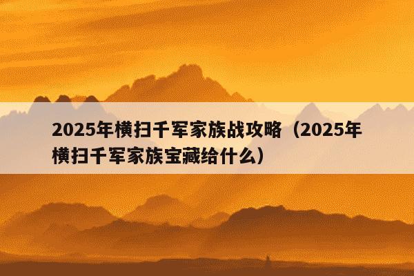2025年横扫千军家族战攻略(2025年横扫千军家族宝藏给什么)