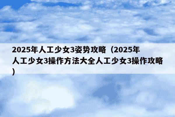2025年人工少女3姿势攻略（2025年人工少女3操作方法大全人工少女3操作攻略）