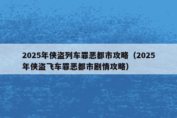 2025年侠盗列车罪恶都市攻略(2025年侠盗飞车罪恶都市剧情攻略)