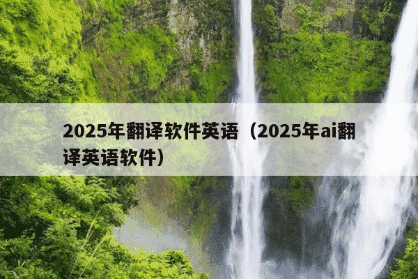 2025年翻译软件英语(2025年ai翻译英语软件)