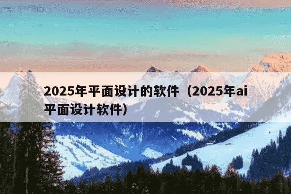 2025年平面设计的软件(2025年ai平面设计软件)