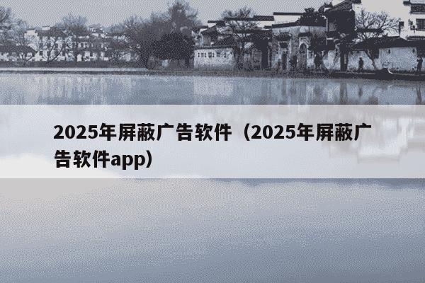 2025年屏蔽广告软件(2025年屏蔽广告软件app)