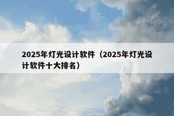 2025年灯光设计软件(2025年灯光设计软件十大排名)