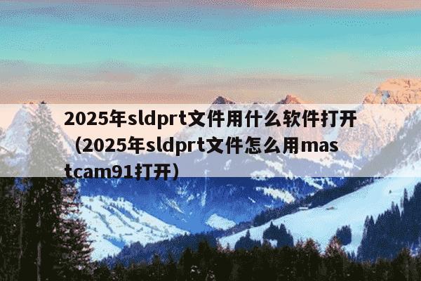 2025年sldprt文件用什么软件打开(2025年sldprt文件怎么用mastcam91打开)