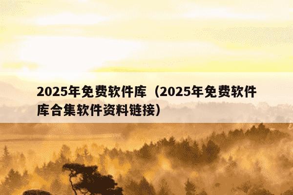 2025年免费软件库(2025年免费软件库合集软件资料链接)