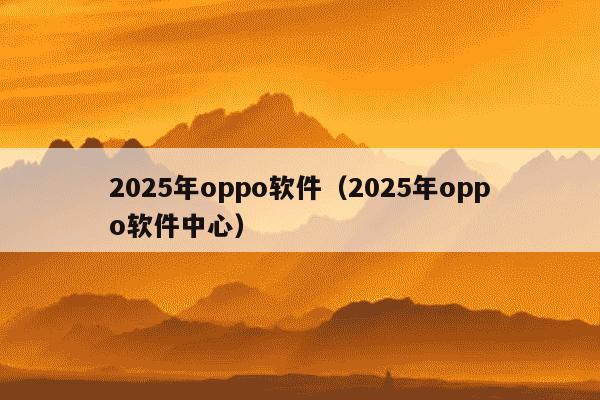 2025年oppo软件(2025年oppo软件中心)