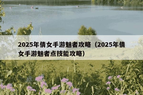2025年倩女手游魅者攻略（2025年倩女手游魅者点技能攻略）