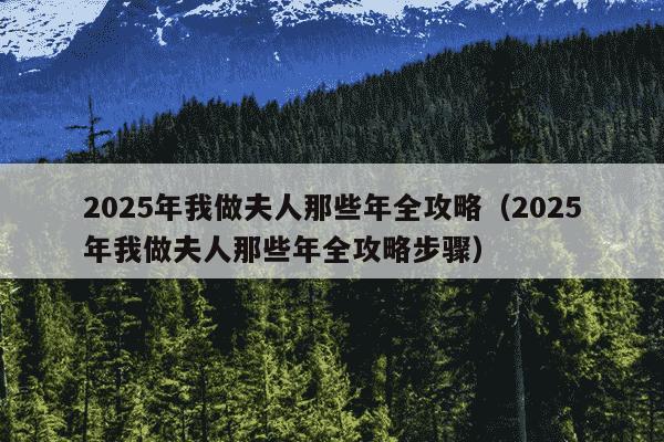 2025年我做夫人那些年全攻略（2025年我做夫人那些年全攻略步骤）