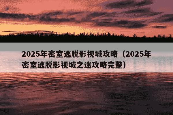 2025年密室逃脱影视城攻略（2025年密室逃脱影视城之迷攻略完整）