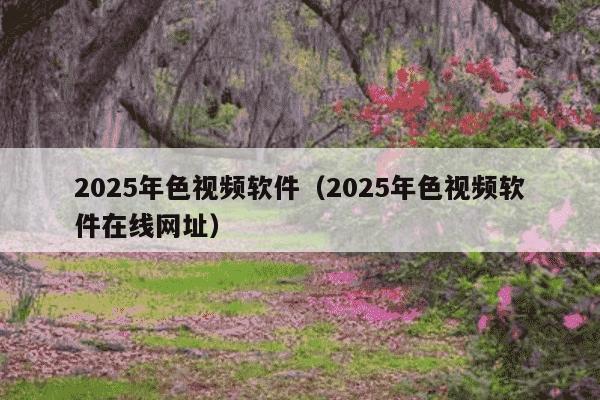 2025年色视频软件（2025年色视频软件在线网址）