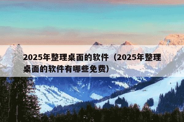 2025年整理桌面的软件（2025年整理桌面的软件有哪些免费）