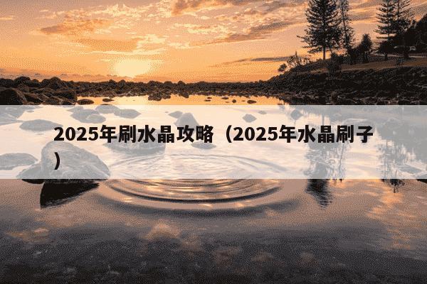 2025年刷水晶攻略（2025年水晶刷子）