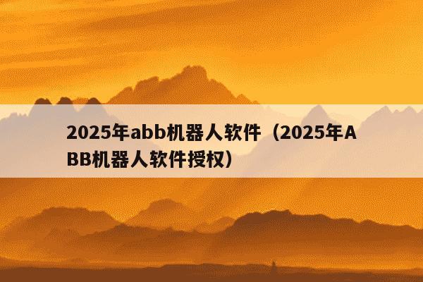 2025年abb机器人软件（2025年ABB机器人软件授权）