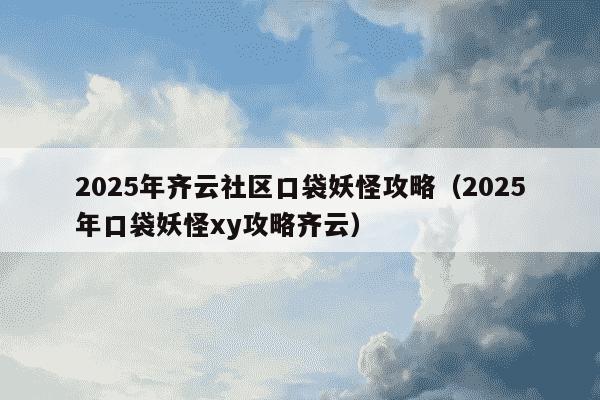 2025年齐云社区口袋妖怪攻略(2025年口袋妖怪xy攻略齐云)