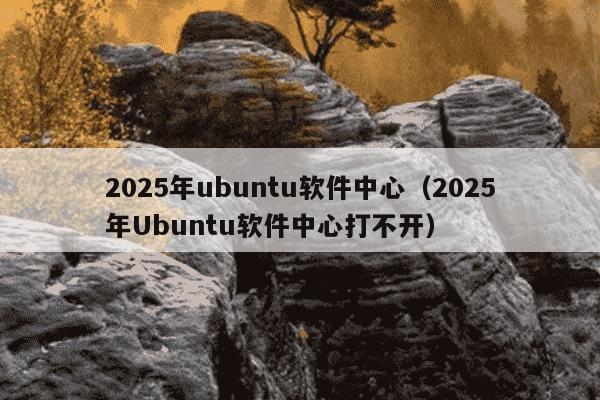2025年ubuntu软件中心(2025年Ubuntu软件中心打不开)