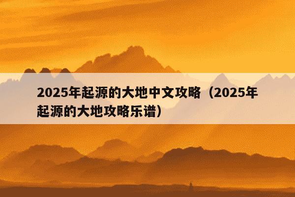 2025年起源的大地中文攻略（2025年起源的大地攻略乐谱）