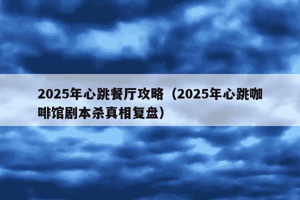2025年心跳餐厅攻略(2025年心跳咖啡馆剧本杀真相复盘)