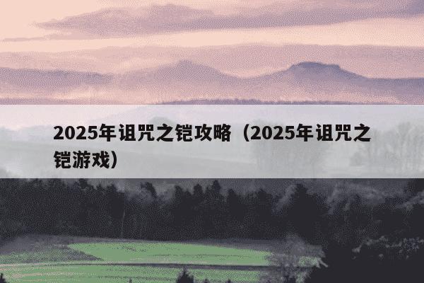 2025年诅咒之铠攻略(2025年诅咒之铠游戏)