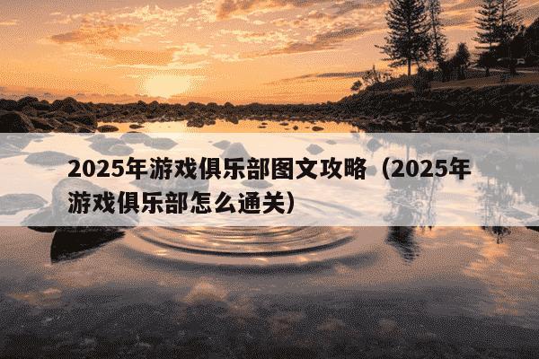 2025年游戏俱乐部图文攻略（2025年游戏俱乐部怎么通关）