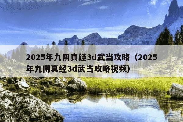 2025年九阴真经3d武当攻略（2025年九阴真经3d武当攻略视频）
