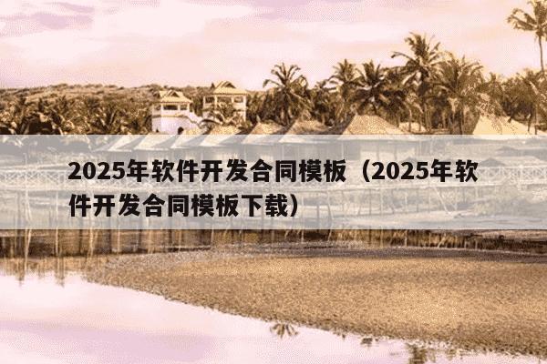 2025年软件开发合同模板(2025年软件开发合同模板下载)