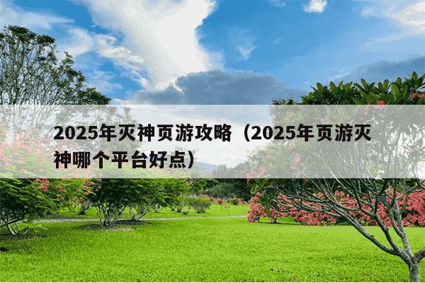 2025年灭神页游攻略(2025年页游灭神哪个平台好点)