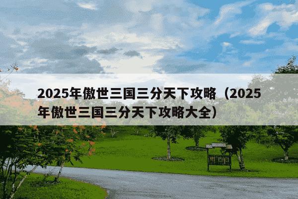 2025年傲世三国三分天下攻略（2025年傲世三国三分天下攻略大全）