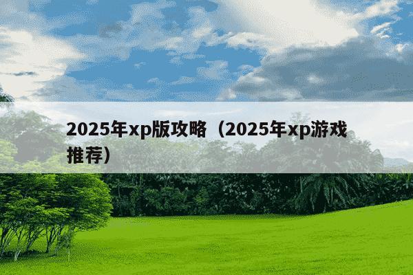 2025年xp版攻略（2025年xp游戏推荐）