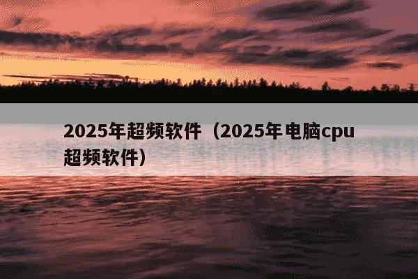 2025年超频软件(2025年电脑cpu超频软件)