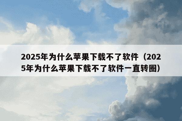 2025年为什么苹果下载不了软件(2025年为什么苹果下载不了软件一直转圈)