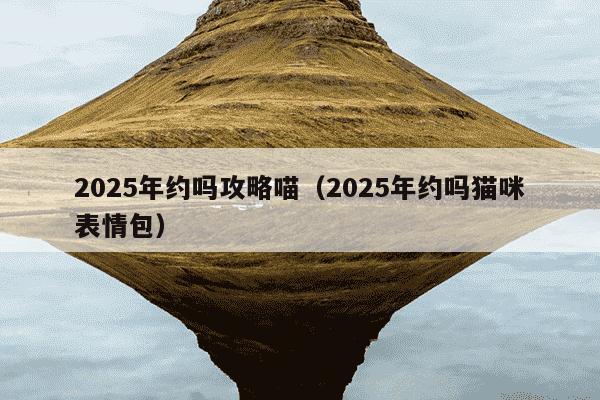 2025年约吗攻略喵（2025年约吗猫咪表情包）