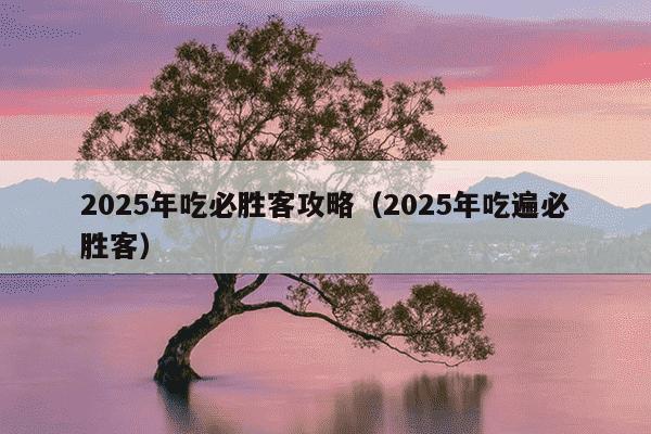 2025年吃必胜客攻略(2025年吃遍必胜客)