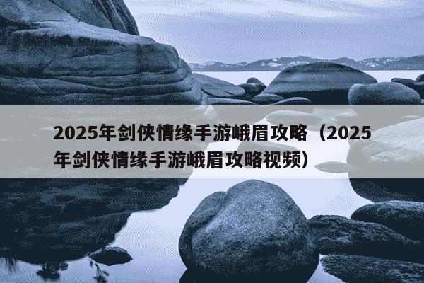 2025年剑侠情缘手游峨眉攻略(2025年剑侠情缘手游峨眉攻略视频)