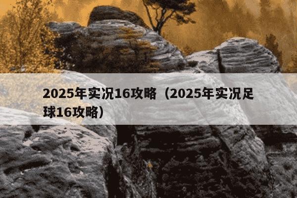 2025年实况16攻略（2025年实况足球16攻略）