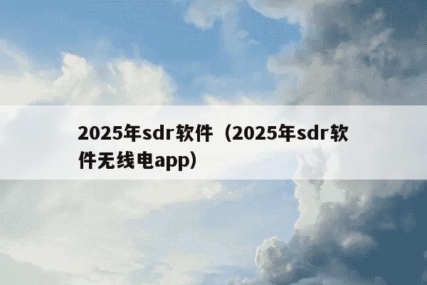 2025年sdr软件(2025年sdr软件无线电app)