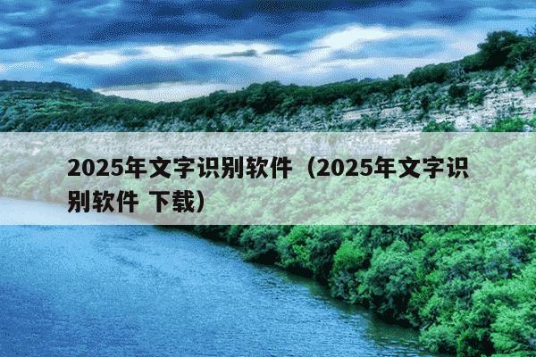 2025年文字识别软件(2025年文字识别软件 下载)