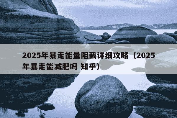 2025年暴走能量阻截详细攻略(2025年暴走能减肥吗 知乎)