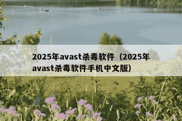 2025年avast杀毒软件（2025年avast杀毒软件手机中文版）
