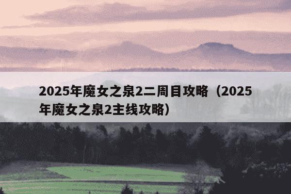 2025年魔女之泉2二周目攻略(2025年魔女之泉2主线攻略)