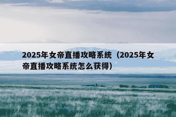 2025年女帝直播攻略系统(2025年女帝直播攻略系统怎么获得)