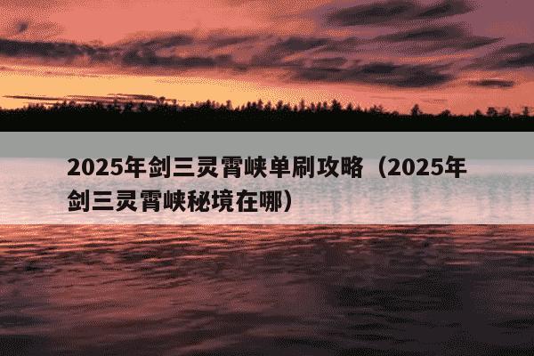 2025年剑三灵霄峡单刷攻略（2025年剑三灵霄峡秘境在哪）