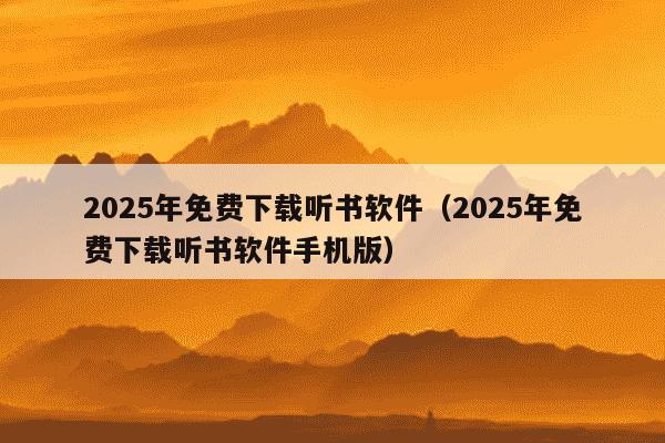 2025年免费下载听书软件(2025年免费下载听书软件手机版)