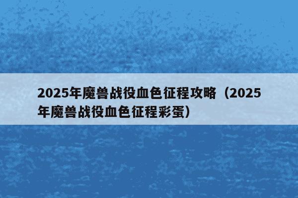 2025年魔兽战役血色征程攻略(2025年魔兽战役血色征程彩蛋)