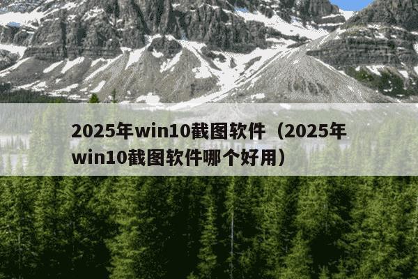 2025年win10截图软件(2025年win10截图软件哪个好用)