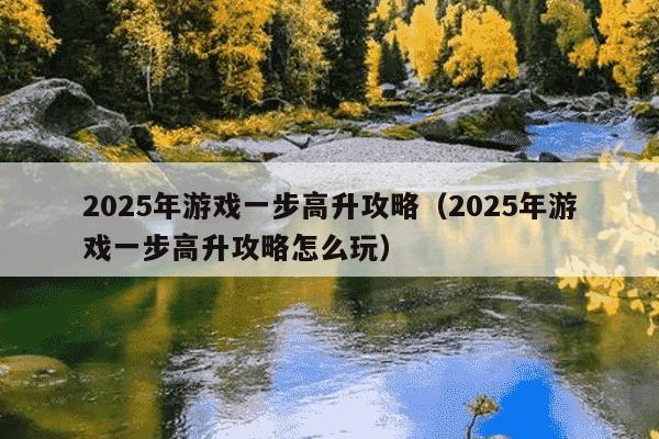 2025年游戏一步高升攻略(2025年游戏一步高升攻略怎么玩)
