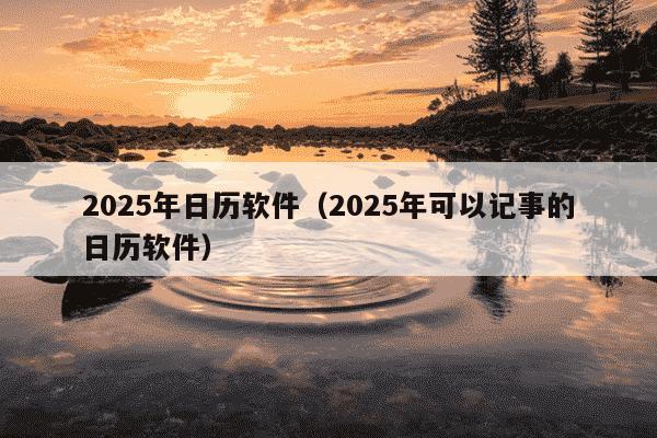 2025年日历软件（2025年可以记事的日历软件）