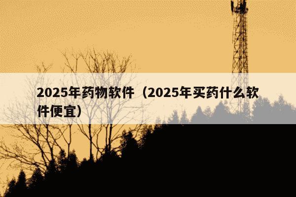 2025年药物软件（2025年买药什么软件便宜）